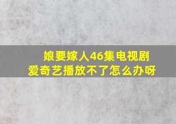 娘要嫁人46集电视剧爱奇艺播放不了怎么办呀