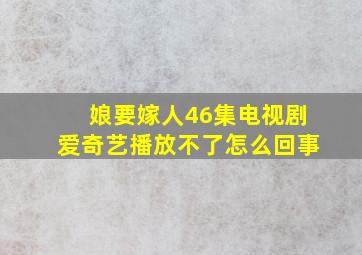 娘要嫁人46集电视剧爱奇艺播放不了怎么回事