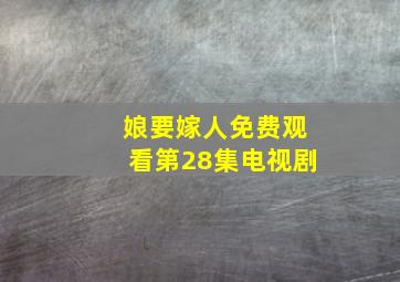 娘要嫁人免费观看第28集电视剧