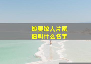 娘要嫁人片尾曲叫什么名字