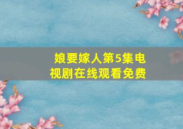 娘要嫁人第5集电视剧在线观看免费