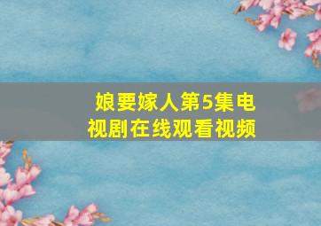 娘要嫁人第5集电视剧在线观看视频