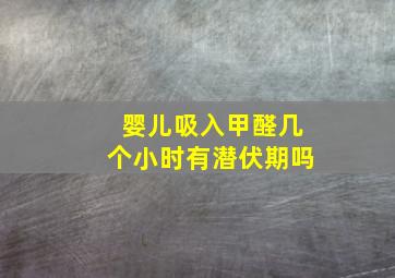 婴儿吸入甲醛几个小时有潜伏期吗