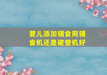 婴儿添加辅食用辅食机还是破壁机好