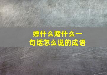 嫖什么赌什么一句话怎么说的成语