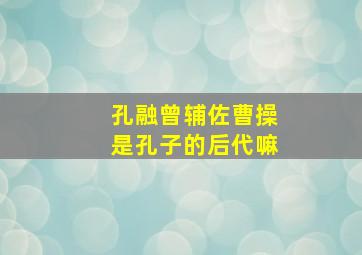 孔融曾辅佐曹操是孔子的后代嘛