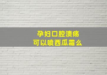 孕妇口腔溃疡可以喷西瓜霜么