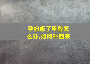 孕妇吸了甲醛怎么办,如何补回来