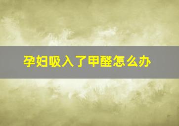 孕妇吸入了甲醛怎么办