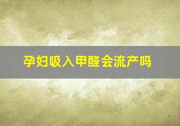 孕妇吸入甲醛会流产吗