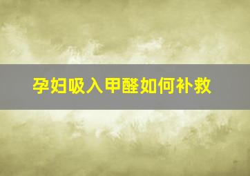 孕妇吸入甲醛如何补救