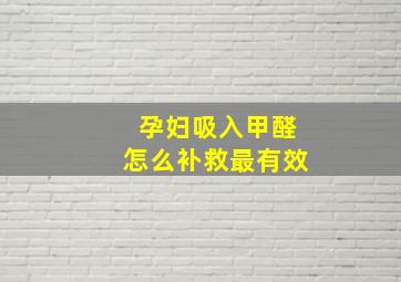 孕妇吸入甲醛怎么补救最有效