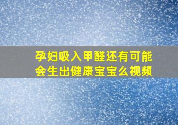 孕妇吸入甲醛还有可能会生出健康宝宝么视频