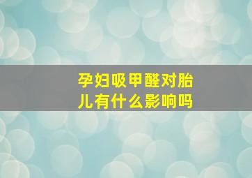 孕妇吸甲醛对胎儿有什么影响吗