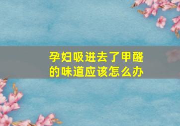 孕妇吸进去了甲醛的味道应该怎么办