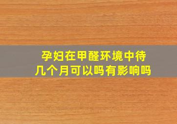 孕妇在甲醛环境中待几个月可以吗有影响吗