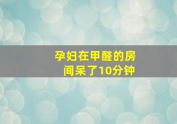 孕妇在甲醛的房间呆了10分钟