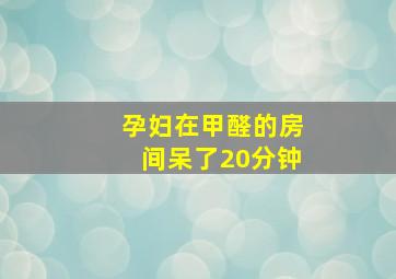 孕妇在甲醛的房间呆了20分钟