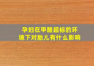 孕妇在甲醛超标的环境下对胎儿有什么影响