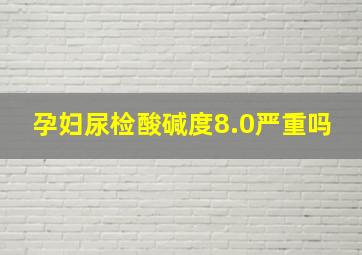 孕妇尿检酸碱度8.0严重吗