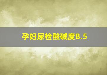 孕妇尿检酸碱度8.5