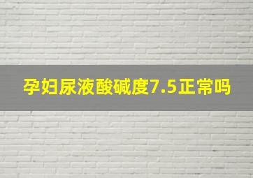 孕妇尿液酸碱度7.5正常吗