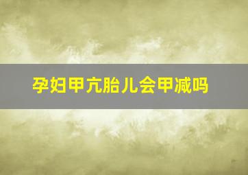 孕妇甲亢胎儿会甲减吗