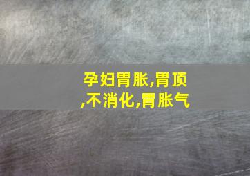 孕妇胃胀,胃顶,不消化,胃胀气