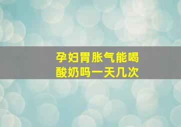 孕妇胃胀气能喝酸奶吗一天几次