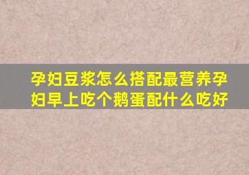 孕妇豆浆怎么搭配最营养孕妇早上吃个鹅蛋配什么吃好