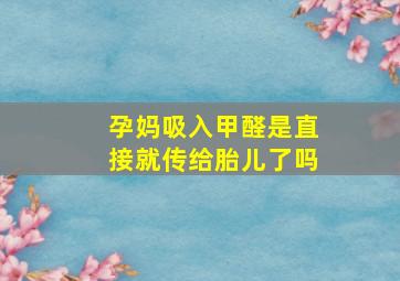 孕妈吸入甲醛是直接就传给胎儿了吗