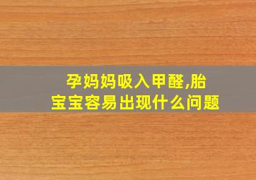 孕妈妈吸入甲醛,胎宝宝容易出现什么问题