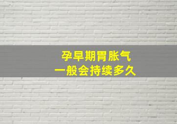 孕早期胃胀气一般会持续多久