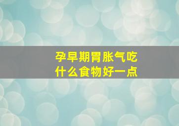 孕早期胃胀气吃什么食物好一点