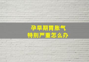 孕早期胃胀气特别严重怎么办