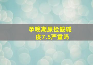 孕晚期尿检酸碱度7.5严重吗