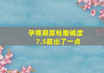 孕晚期尿检酸碱度7.5超出了一点