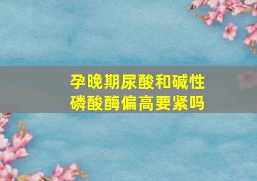 孕晚期尿酸和碱性磷酸酶偏高要紧吗