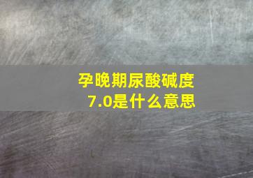 孕晚期尿酸碱度7.0是什么意思