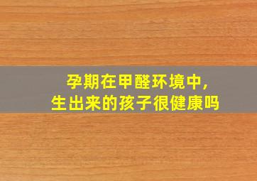 孕期在甲醛环境中,生出来的孩子很健康吗