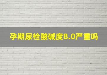 孕期尿检酸碱度8.0严重吗