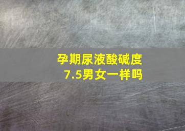 孕期尿液酸碱度7.5男女一样吗