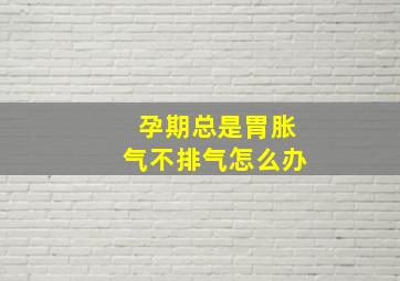 孕期总是胃胀气不排气怎么办