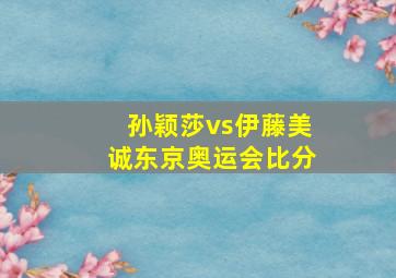 孙颖莎vs伊藤美诚东京奥运会比分