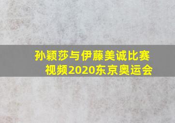 孙颖莎与伊藤美诚比赛视频2020东京奥运会