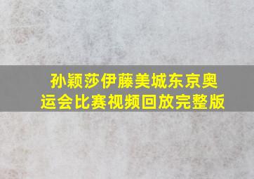 孙颖莎伊藤美城东京奥运会比赛视频回放完整版