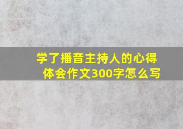 学了播音主持人的心得体会作文300字怎么写