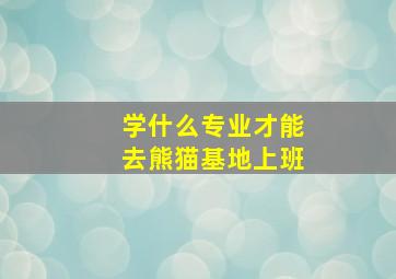 学什么专业才能去熊猫基地上班