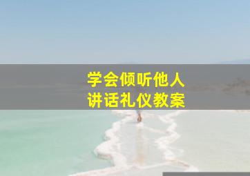 学会倾听他人讲话礼仪教案