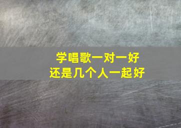 学唱歌一对一好还是几个人一起好